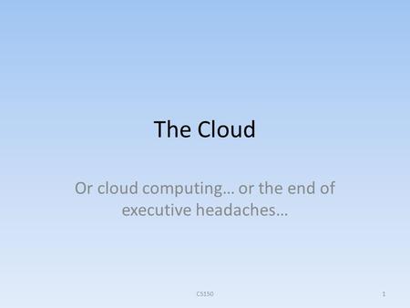 The Cloud Or cloud computing… or the end of executive headaches… CS1501.