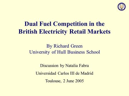 Discussion by Natalia Fabra Universidad Carlos III de Madrid Toulouse, 2 June 2005 Dual Fuel Competition in the British Electricity Retail Markets By Richard.