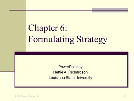 © 2008 Pearson Prentice Hall 6-1 Chapter 6: Formulating Strategy PowerPoint by Hettie A. Richardson Louisiana State University.