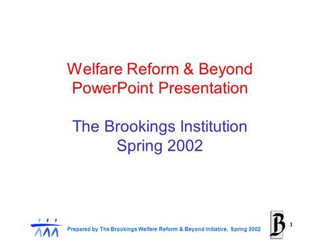 Prepared by The Brookings Welfare Reform & Beyond Initiative, Spring 2002 1 Welfare Reform & Beyond PowerPoint Presentation The Brookings Institution Spring.