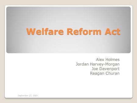 Welfare Reform Act Alex Holmes Jordan Harvey-Morgan Joe Davenport Reagan Churan September 27, 2010.