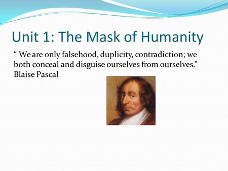 Unit 1: The Mask of Humanity “ We are only falsehood, duplicity, contradiction; we both conceal and disguise ourselves from ourselves.” Blaise Pascal.