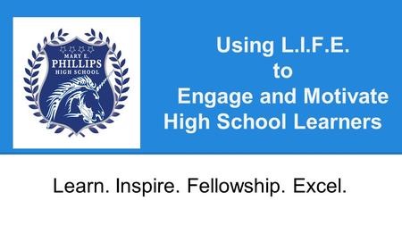 Using L.I.F.E. to Engage and Motivate High School Learners Learn. Inspire. Fellowship. Excel.