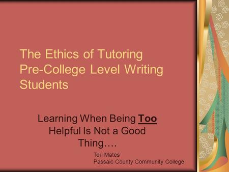 The Ethics of Tutoring Pre-College Level Writing Students Learning When Being Too Helpful Is Not a Good Thing…. Teri Mates Passaic County Community College.