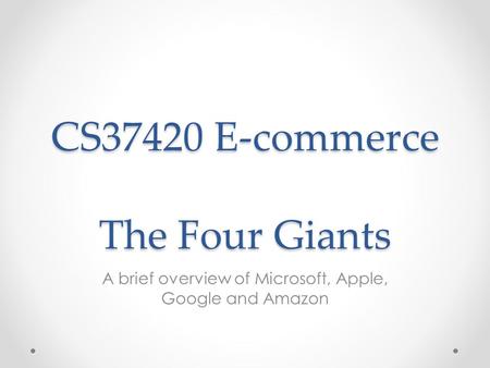 CS37420 E-commerce The Four Giants A brief overview of Microsoft, Apple, Google and Amazon.