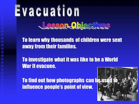 To learn why thousands of children were sent away from their families. To investigate what it was like to be a World War II evacuee. To find out how photographs.