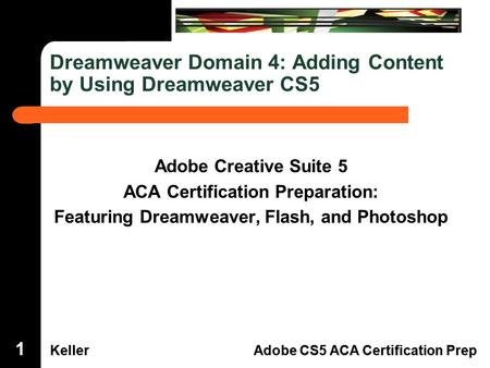 Dreamweaver Domain 3 KellerAdobe CS5 ACA Certification Prep Dreamweaver Domain 4 KellerAdobe CS5 ACA Certification Prep Dreamweaver Domain 4: Adding Content.