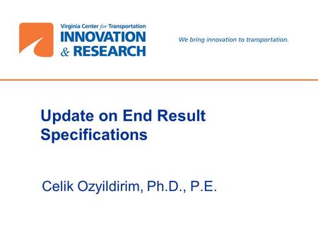 Update on End Result Specifications Celik Ozyildirim, Ph.D., P.E.