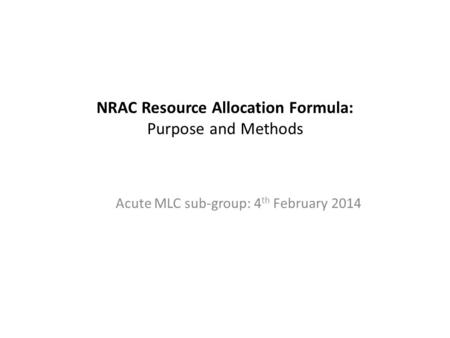 NRAC Resource Allocation Formula: Purpose and Methods Acute MLC sub-group: 4 th February 2014.