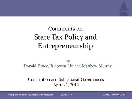 Competition and Subnational Governments April 2014Karen Conway, UNH Comments on State Tax Policy and Entrepreneurship by Donald Bruce, Xiaowen Liu and.