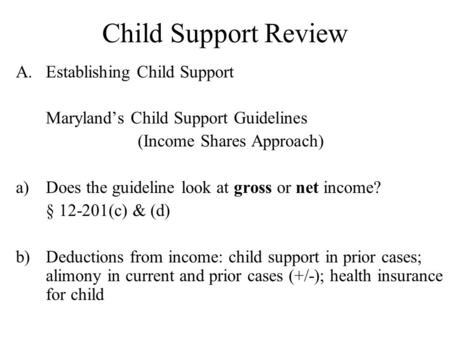 Child Support Review A.Establishing Child Support Maryland’s Child Support Guidelines (Income Shares Approach) a)Does the guideline look at gross or net.