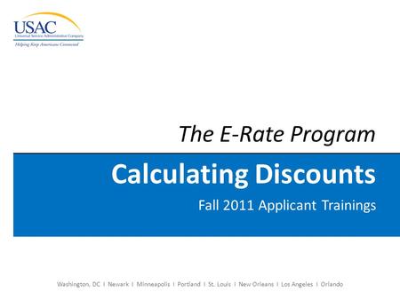 Washington, DC I Newark I Minneapolis I Portland I St. Louis I New Orleans I Los Angeles I Orlando The E-Rate Program Calculating Discounts Fall 2011 Applicant.