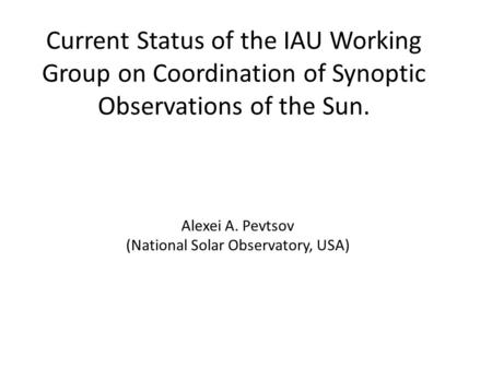 Current Status of the IAU Working Group on Coordination of Synoptic Observations of the Sun. Alexei A. Pevtsov (National Solar Observatory, USA)