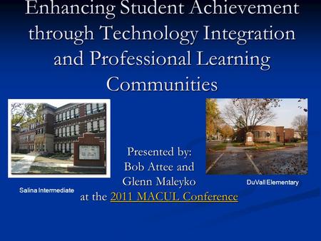 Enhancing Student Achievement through Technology Integration and Professional Learning Communities Presented by: Bob Attee and Glenn Maleyko at the 2011.