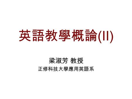 英語教學概論(II) 梁淑芳 教授 正修科技大學應用英語系.