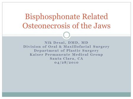 Nik Desai, DMD, MD Division of Oral & Maxillofacial Surgery Department of Plastic Surgery Kaiser Permanente Medical Group Santa Clara, CA 04/28/2010 Bisphosphonate.