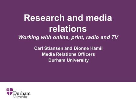 Research and media relations Working with online, print, radio and TV Carl Stiansen and Dionne Hamil Media Relations Officers Durham University.