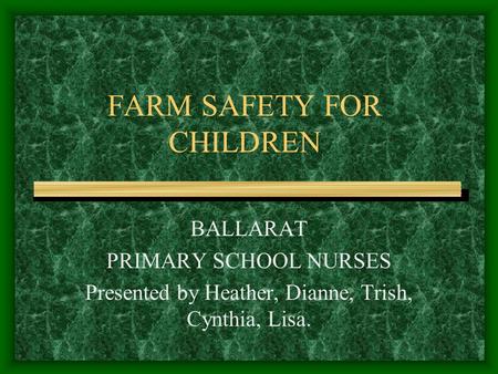 FARM SAFETY FOR CHILDREN BALLARAT PRIMARY SCHOOL NURSES Presented by Heather, Dianne, Trish, Cynthia, Lisa.