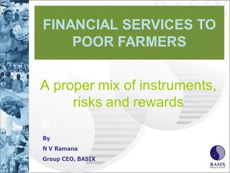 A proper mix of instruments, risks and rewards FINANCIAL SERVICES TO POOR FARMERS By N V Ramana Group CEO, BASIX.