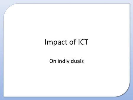 Impact of ICT On individuals. This presentation covers How the world of ICT has impacted on individuals.