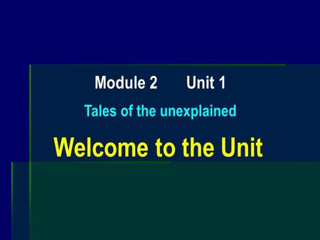 Module 2 Unit 1 Tales of the unexplained Welcome to the Unit.