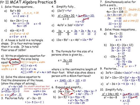 Yr 11 MCAT Algebra Practice 5 1. Solve these equations… a) 5a 4 = 80 b) 6a + 26 = 1 + a c) a(a – 6) = 0 2. A house is build in a rectangle shape. It is.