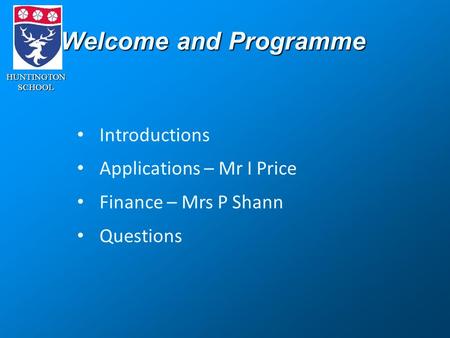 HUNTINGTONSCHOOL Welcome and Programme Introductions Applications – Mr I Price Finance – Mrs P Shann Questions.