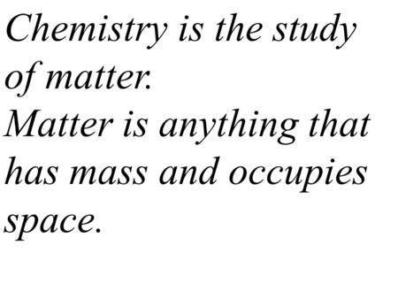 Chemistry is the study of matter. Matter is anything that has mass and occupies space.