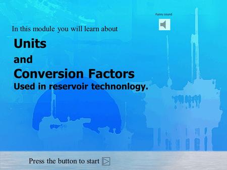 Units and Conversion Factors Used in reservoir technonlogy. In this module you will learn about Press the button to start Funny sound.