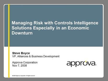 Managing Risk with Controls Intelligence Solutions Especially in an Economic Downturn Steve Boyce VP, Alliances & Business Development Approva Corporation.