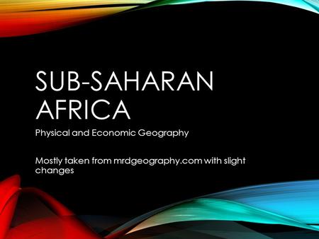 SUB-SAHARAN AFRICA Physical and Economic Geography Mostly taken from mrdgeography.com with slight changes.