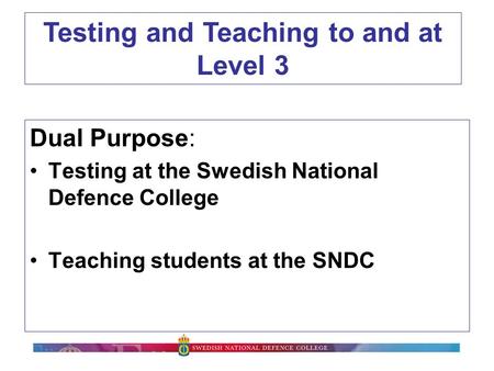 SNDC Dual Purpose: Testing at the Swedish National Defence College Teaching students at the SNDC Testing and Teaching to and at Level 3.