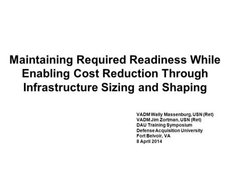 Maintaining Required Readiness While Enabling Cost Reduction Through Infrastructure Sizing and Shaping VADM Wally Massenburg, USN (Ret) VADM Jim Zortman,