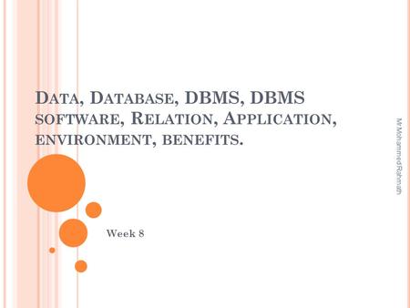 D ATA, D ATABASE, DBMS, DBMS SOFTWARE, R ELATION, A PPLICATION, ENVIRONMENT, BENEFITS. Week 8 Mr.Mohammed Rahmath.