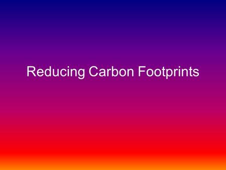 Reducing Carbon Footprints. 1.Change your lightbulbs By changing just 25% of your home’s lightbulbs, you can cut a lighting bill in half!