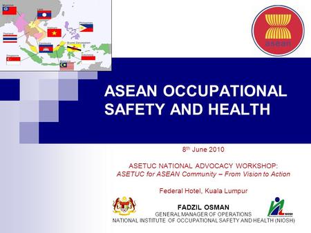 ASEAN OCCUPATIONAL SAFETY AND HEALTH 8 th June 2010 ASETUC NATIONAL ADVOCACY WORKSHOP: ASETUC for ASEAN Community – From Vision to Action Federal Hotel,