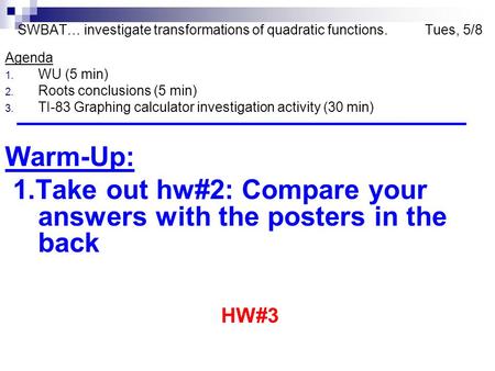 SWBAT… investigate transformations of quadratic functions. Tues, 5/8 Agenda 1. WU (5 min) 2. Roots conclusions (5 min) 3. TI-83 Graphing calculator investigation.