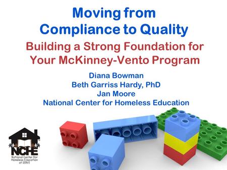 Moving from Compliance to Quality Building a Strong Foundation for Your McKinney-Vento Program Diana Bowman Beth Garriss Hardy, PhD Jan Moore National.