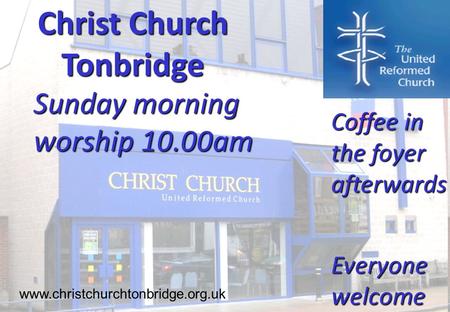 Christ Church Tonbridge Sunday morning worship 10.00am www.christchurchtonbridge.org.uk Coffee in the foyer afterwards Everyone welcome.