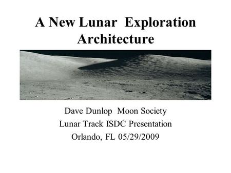 A New Lunar Exploration Architecture Dave Dunlop Moon Society Lunar Track ISDC Presentation Orlando, FL 05/29/2009.