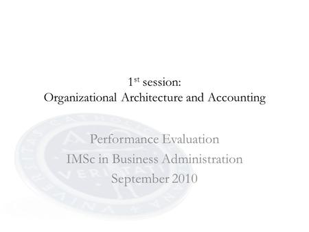 1 st session: Organizational Architecture and Accounting Performance Evaluation IMSc in Business Administration September 2010.