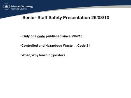 Senior Staff Safety Presentation 26/08/10 Only one code published since 29/4/10 Controlled and Hazardous Waste.....Code 31 What, Why learning posters.