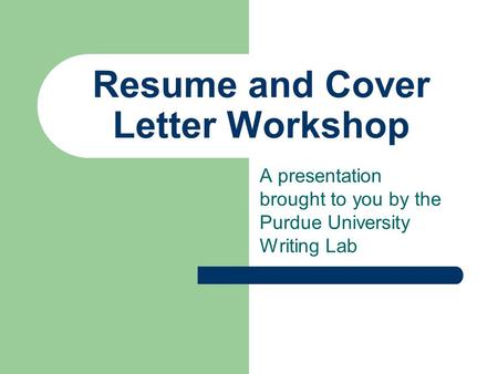 Resume and Cover Letter Workshop A presentation brought to you by the Purdue University Writing Lab.