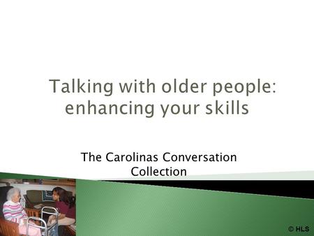 Talking with older people: enhancing your skills The Carolinas Conversation Collection © HLS.