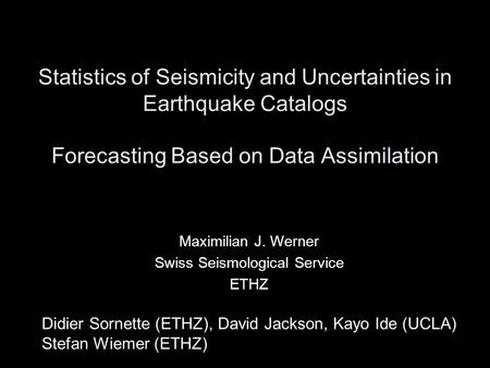 Statistics of Seismicity and Uncertainties in Earthquake Catalogs Forecasting Based on Data Assimilation Maximilian J. Werner Swiss Seismological Service.