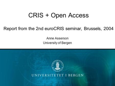 CRIS + Open Access Report from the 2nd euroCRIS seminar, Brussels, 2004 Anne Asserson University of Bergen.