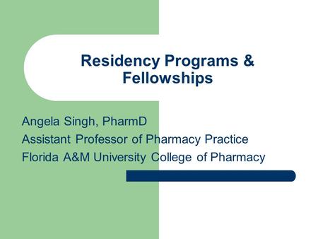 Residency Programs & Fellowships Angela Singh, PharmD Assistant Professor of Pharmacy Practice Florida A&M University College of Pharmacy.