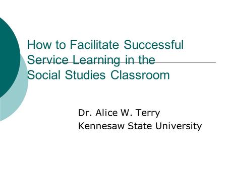 How to Facilitate Successful Service Learning in the Social Studies Classroom Dr. Alice W. Terry Kennesaw State University.