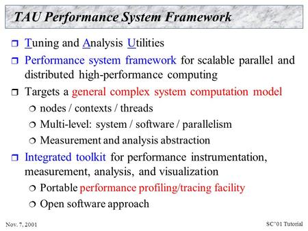 SC’01 Tutorial Nov. 7, 2001 TAU Performance System Framework  Tuning and Analysis Utilities  Performance system framework for scalable parallel and distributed.