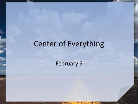 Center of Everything February 5. Think About It … Consider a road sign that reads, “Center of the World.” If you were to erect a sign with this title.